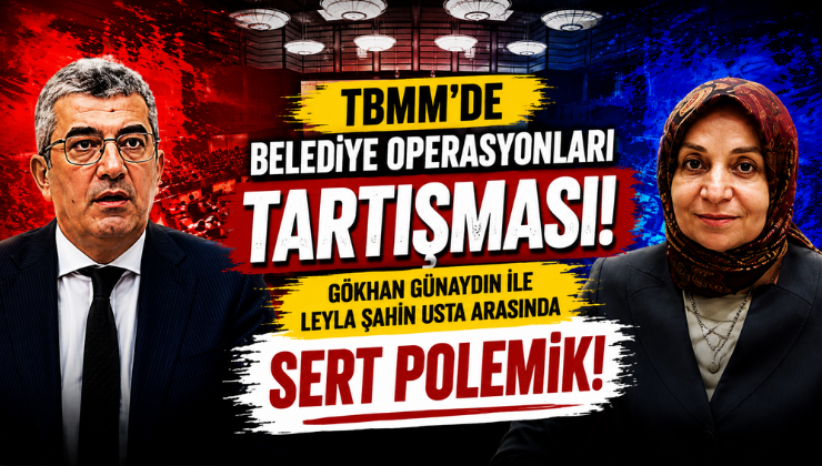TBMM’de Belediye Operasyonları Tartışması! Gökhan Günaydın ile Leyla Şahin Usta Arasında Sert Polemik!
