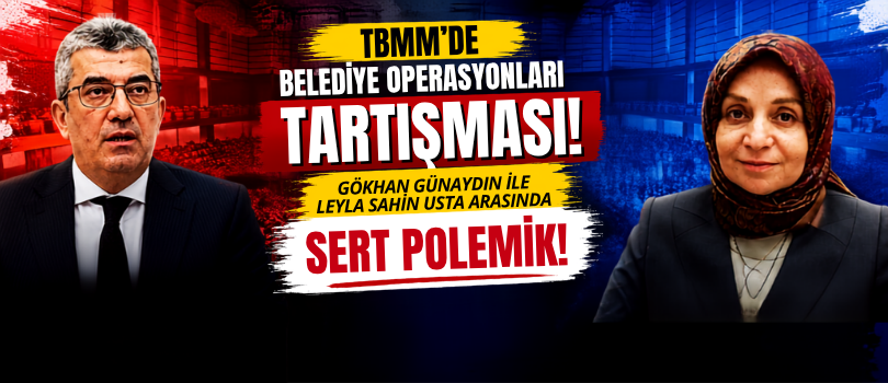 TBMM’de Belediye Operasyonları Tartışması! Gökhan Günaydın ile Leyla Şahin Usta Arasında Sert Polemik!