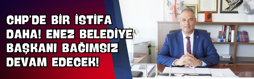 CHP’de Bir İstifa Daha! Enez Belediye Başkanı Bağımsız Devam Edecek!