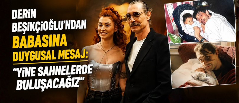 Derin Beşikçioğlu’ndan Babasına Duygusal Mesaj: “Yine Sahnelerde Buluşacağız”
