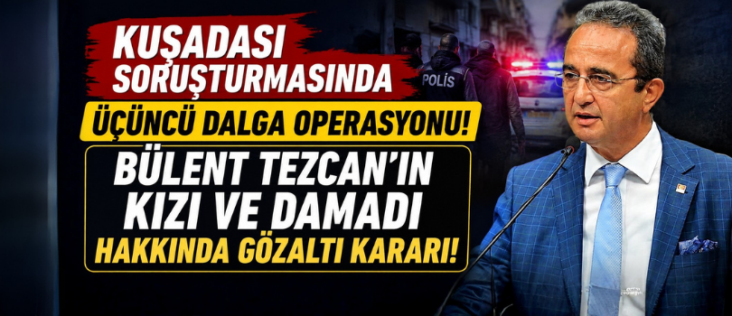 Kuşadası Soruşturmasında Üçüncü Dalga Operasyonu! Bülent Tezcan’ın Kızı ve Damadı Hakkında Gözaltı Kararı!