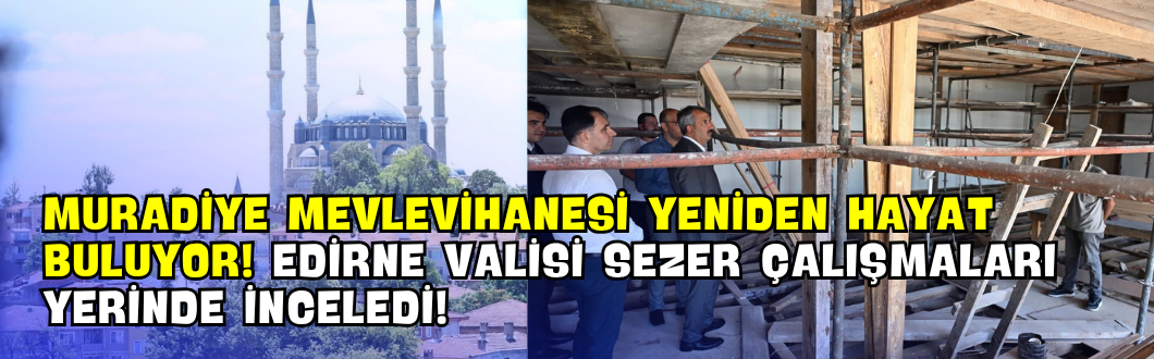 Muradiye Mevlevihanesi Yeniden Hayat Buluyor! Edirne Valisi Sezer Çalışmaları Yerinde İnceledi!