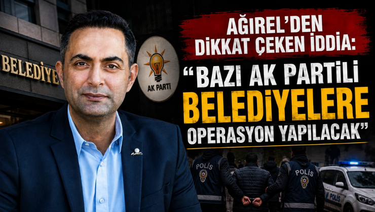 Ağırel’den Dikkat Çeken İddia: “Bazı AK Partili Belediyelere Operasyon Yapılacak”