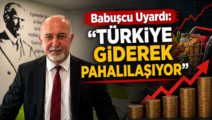 Babuşcu Uyardı: “Türkiye Giderek Pahalılaşıyor”