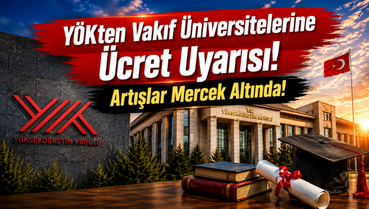 YÖK’ten Vakıf Üniversitelerine Ücret Uyarısı! Artışlar Mercek Altında!