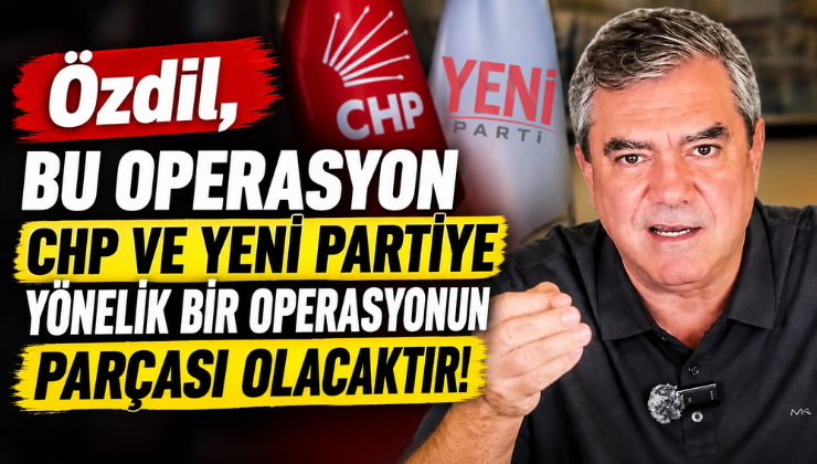 Özdil, “Bu Operasyon CHP ve YENİ Partiye Yönelik Bir Operasyonun Parçası Olacaktır!”