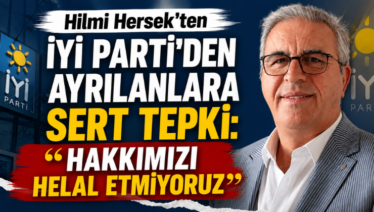 Hilmi Hersek’ten İYİ Parti’den Ayrılanlara Sert Tepki: “Hakkımızı Helal Etmiyoruz”