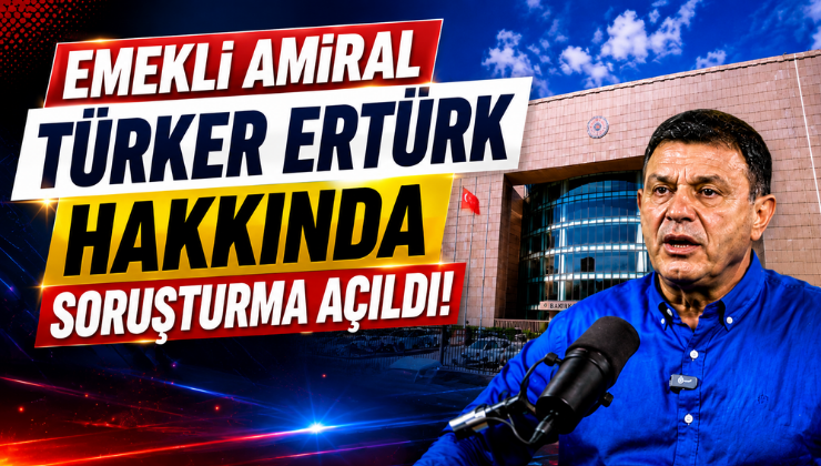 Emekli Amiral Türker Ertürk Hakkında Soruşturma Açıldı!