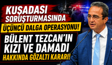 Kuşadası Soruşturmasında Üçüncü Dalga Operasyonu! Bülent Tezcan’ın Kızı ve Damadı Hakkında Gözaltı Kararı!