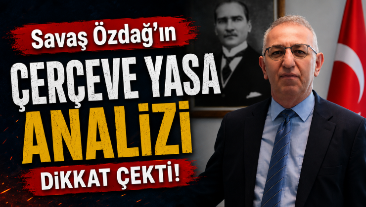 Savaş Özdağ’ın Çerçeve Yasa Analizi Dikkat Çekti!