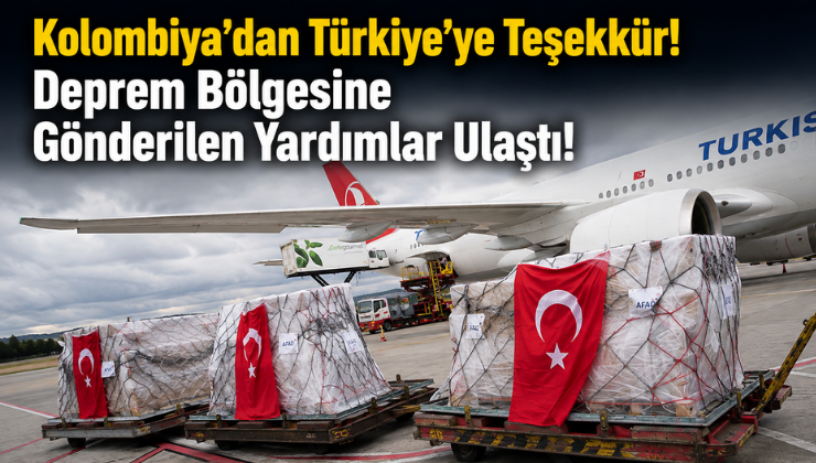Kolombiya’dan Türkiye’ye Teşekkür! Deprem Bölgesine Gönderilen Yardımlar Ulaştı!