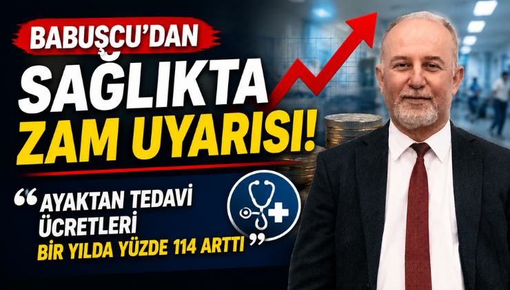 Babuşcu’dan Sağlıkta Zam Uyarısı: “Ayaktan Tedavi Ücretleri Bir Yılda Yüzde 114 Arttı”