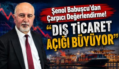 Şenol Babuşcu’dan Çarpıcı Değerlendirme! “Dış Ticaret Açığı Büyüyor”