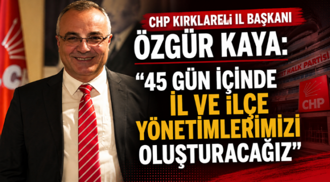 CHP Kırklareli İl Başkanı Özgür Kaya: “45 Gün İçinde İl ve İlçe Yönetimlerimizi Oluşturacağız”
