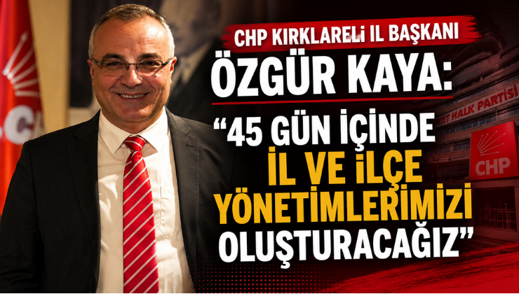 CHP Kırklareli İl Başkanı Özgür Kaya: “45 Gün İçinde İl ve İlçe Yönetimlerimizi Oluşturacağız”