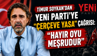 Timur Soykan’dan Yeni Parti’ye “Çerçeve Yasa” Çağrısı: “Hayır Oyu Meşrudur”