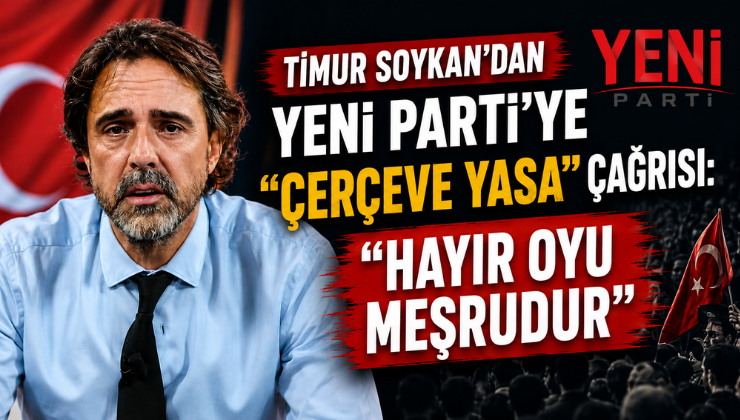 Timur Soykan’dan Yeni Parti’ye “Çerçeve Yasa” Çağrısı: “Hayır Oyu Meşrudur”