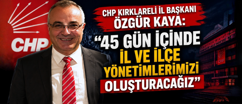 CHP Kırklareli İl Başkanı Özgür Kaya: “45 Gün İçinde İl ve İlçe Yönetimlerimizi Oluşturacağız”