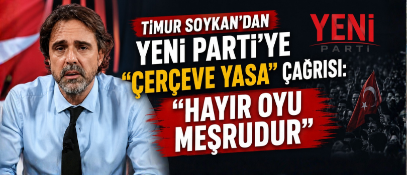 Timur Soykan’dan Yeni Parti’ye “Çerçeve Yasa” Çağrısı: “Hayır Oyu Meşrudur”