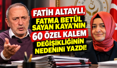 Fatih Altaylı, Fatma Betül Sayan Kaya’nın 60 Özel Kalem Değişikliğinin Nedenini Yazdı!