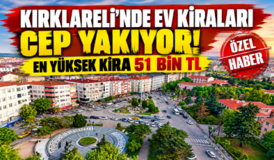 KIRKLARELİ’NDE EV KİRALARI CEP YAKIYOR! EN YÜKSEK KİRA 51 BİN TL