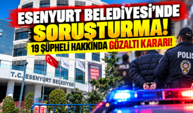 Esenyurt Belediyesi’nde Soruşturma! 19 Şüpheli Hakkında Gözaltı Kararı!