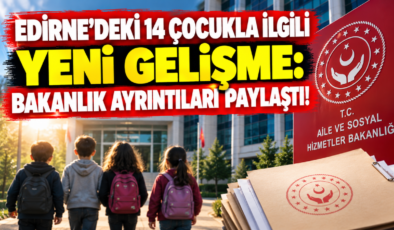 Edirne’deki 14 Çocukla İlgili Yeni Gelişme: Bakanlık Ayrıntıları Paylaştı!