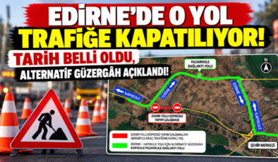 EDİRNE’DE O YOL TRAFİĞE KAPATILIYOR! TARİH BELLİ OLDU, ALTERNATİF GÜZERGÂH AÇIKLANDI!