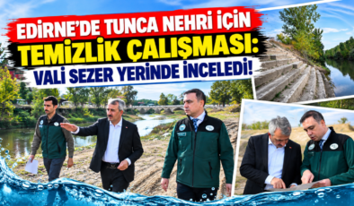 Edirne’de Tunca Nehri İçin Temizlik Çalışması: Vali Sezer Yerinde İnceledi!