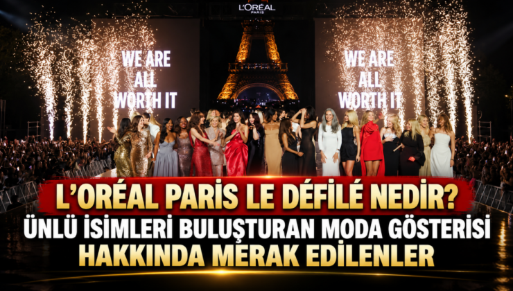 L’ORÉAL PARİS LE DÉFILÉ NEDİR? ÜNLÜ İSİMLERİ BULUŞTURAN MODA GÖSTERİSİ HAKKINDA MERAK EDİLENLER