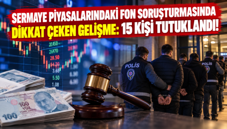 Sermaye Piyasalarındaki Fon Soruşturmasında Dikkat Çeken Gelişme: 15 Kişi Tutuklandı!