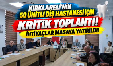 KIRKLARELİ’NİN 50 ÜNİTLİ DİŞ HASTANESİ İÇİN KRİTİK TOPLANTI! İHTİYAÇLAR MASAYA YATIRILDI!