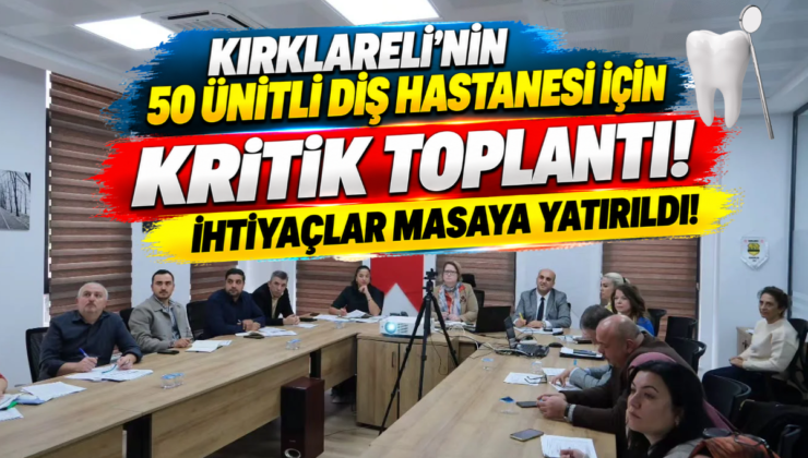 KIRKLARELİ’NİN 50 ÜNİTLİ DİŞ HASTANESİ İÇİN KRİTİK TOPLANTI! İHTİYAÇLAR MASAYA YATIRILDI!