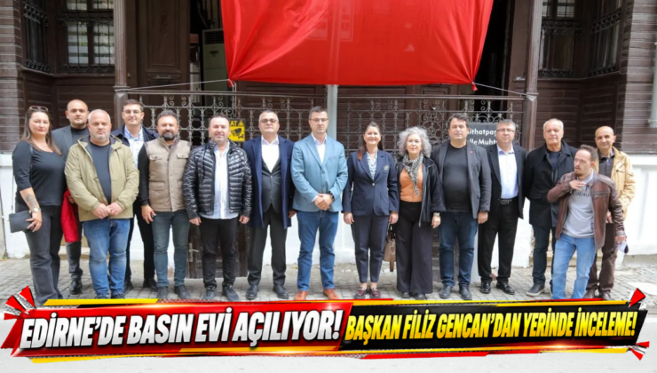 Edirne’de Basın Evi Açılıyor! Başkan Filiz Gencan’dan Yerinde İnceleme!
