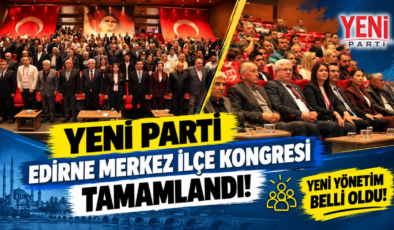 YENİ Parti Edirne Merkez İlçe Kongresi Tamamlandı! Yeni Yönetim Belli Oldu!