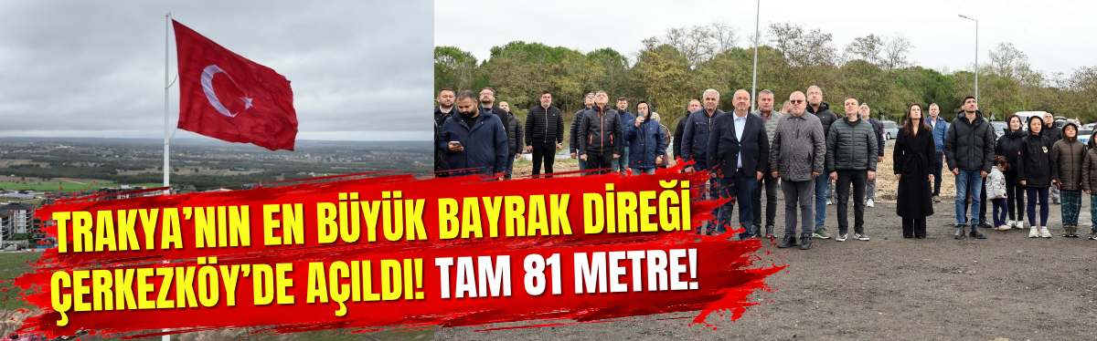 Trakya’nın En Büyük Bayrak Direği Çerkezköy’de Açıldı! Tam 81 Metre!